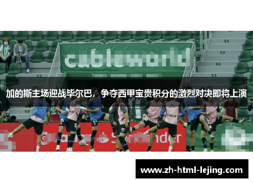 加的斯主场迎战毕尔巴，争夺西甲宝贵积分的激烈对决即将上演