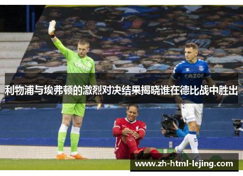 利物浦与埃弗顿的激烈对决结果揭晓谁在德比战中胜出