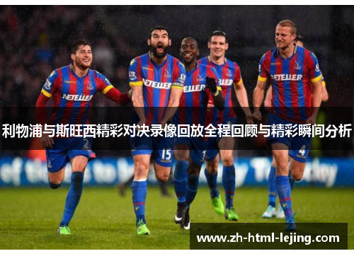 利物浦与斯旺西精彩对决录像回放全程回顾与精彩瞬间分析