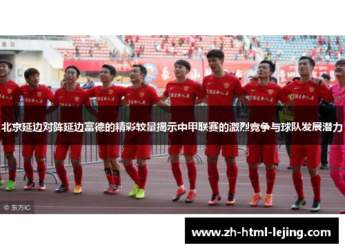 北京延边对阵延边富德的精彩较量揭示中甲联赛的激烈竞争与球队发展潜力