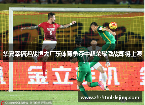 华夏幸福迎战恒大广东体育争夺中超荣耀激战即将上演