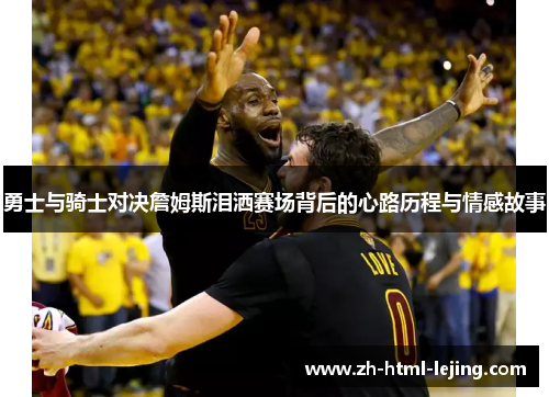 勇士与骑士对决詹姆斯泪洒赛场背后的心路历程与情感故事