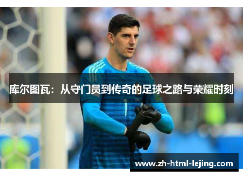 库尔图瓦：从守门员到传奇的足球之路与荣耀时刻
