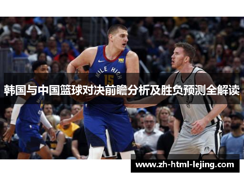 韩国与中国篮球对决前瞻分析及胜负预测全解读