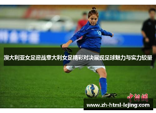 澳大利亚女足迎战意大利女足精彩对决展现足球魅力与实力较量
